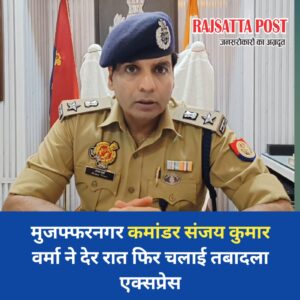 मुजफ्फरनगर कमांडर संजय कुमार वर्मा ने देर रात फिर चलाई तबादला एक्सप्रेस
