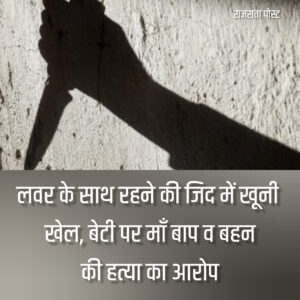 लवर के साथ रहने की जिद में खूनी खेल, बेटी पर माँ बाप व बहन की हत्या का आरोप