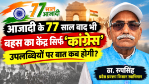 आजादी के 77 साल बाद भी बहस का केंद्र सिर्फ “कांग्रेस”, उपलब्धियों पर बात कब होगी? :- ठा. रुपसिंह